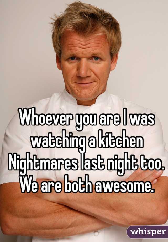 Whoever you are I was watching a kitchen Nightmares last night too. We are both awesome.