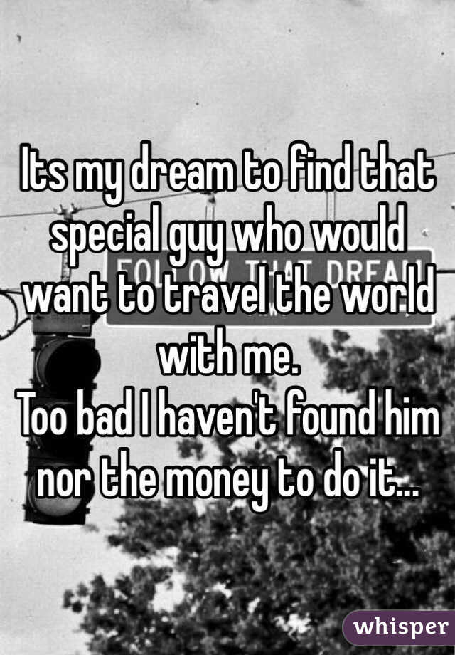 Its my dream to find that special guy who would want to travel the world with me. 
Too bad I haven't found him nor the money to do it...