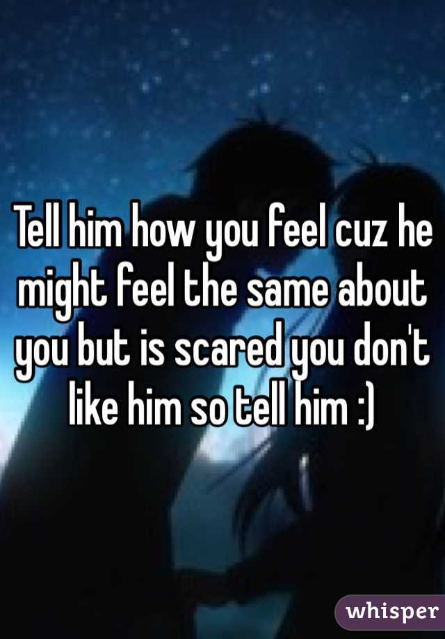 Tell him how you feel cuz he might feel the same about you but is scared you don't like him so tell him :)