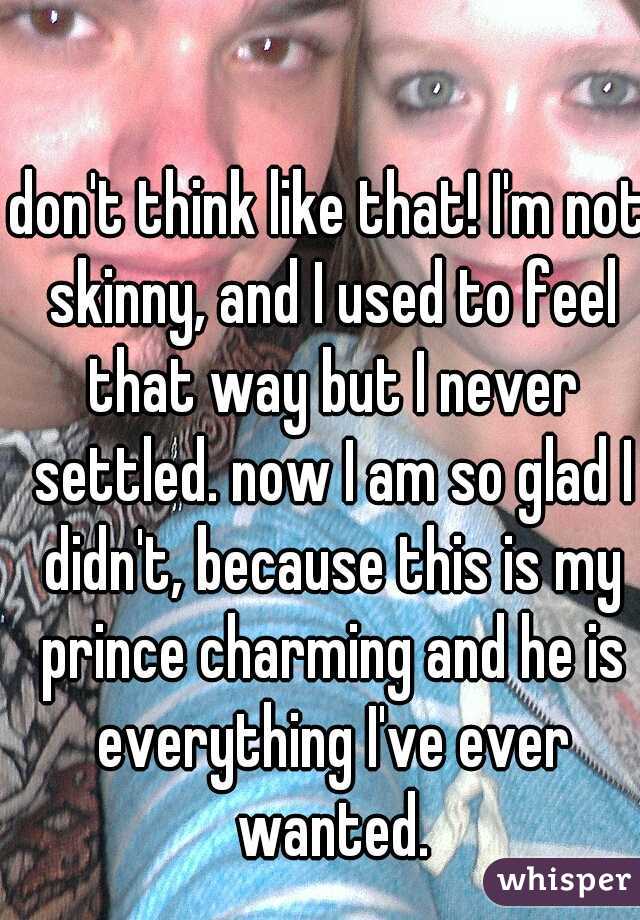 don't think like that! I'm not skinny, and I used to feel that way but I never settled. now I am so glad I didn't, because this is my prince charming and he is everything I've ever wanted.