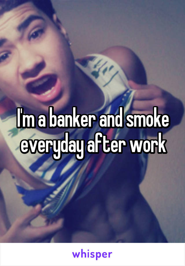 I'm a banker and smoke everyday after work