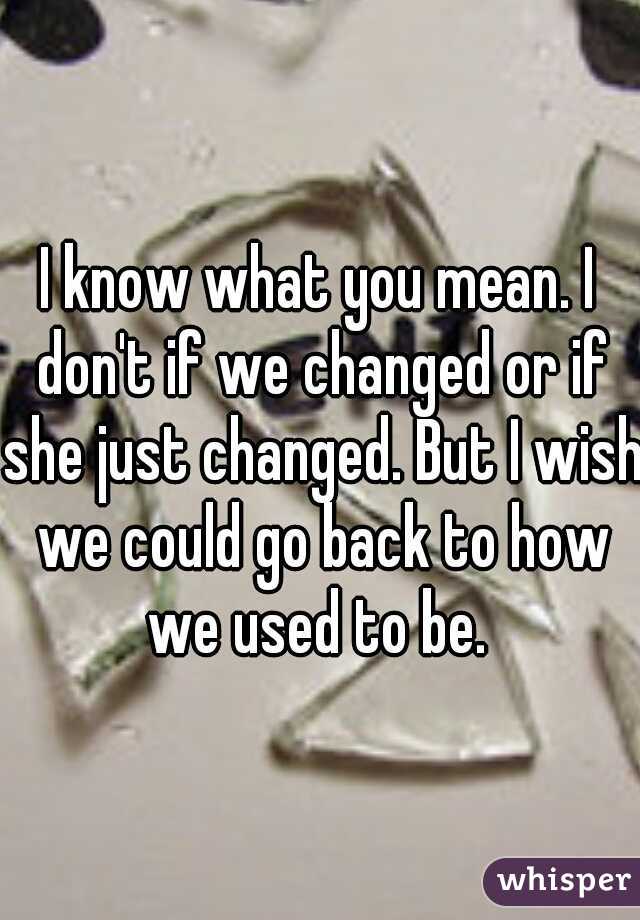 I know what you mean. I don't if we changed or if she just changed. But I wish we could go back to how we used to be. 