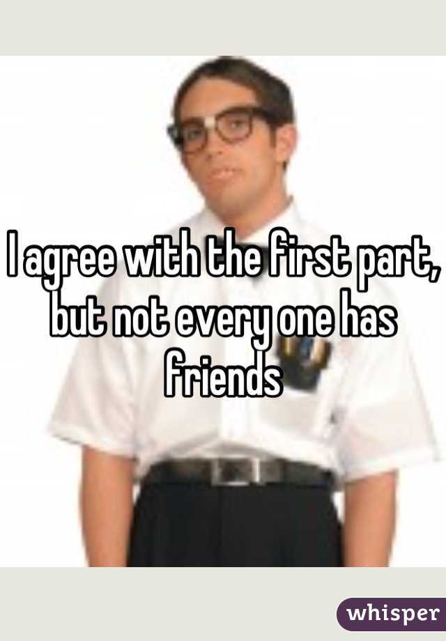 I agree with the first part, but not every one has friends