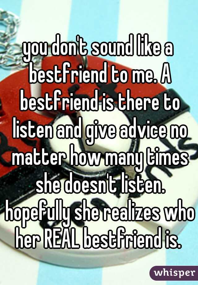 you don't sound like a bestfriend to me. A bestfriend is there to listen and give advice no matter how many times she doesn't listen. hopefully she realizes who her REAL bestfriend is. 