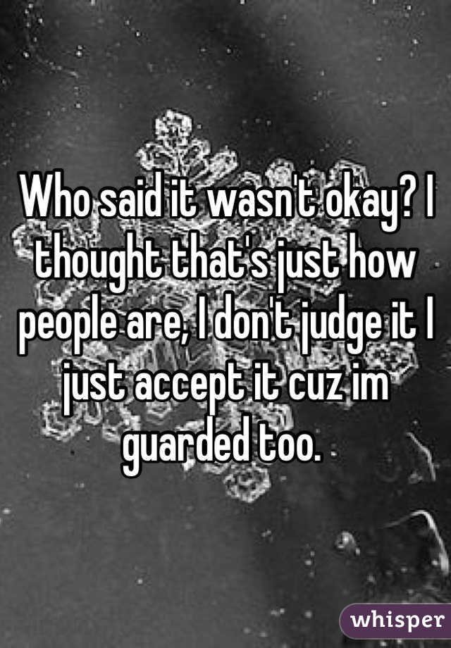 Who said it wasn't okay? I thought that's just how people are, I don't judge it I just accept it cuz im guarded too. 