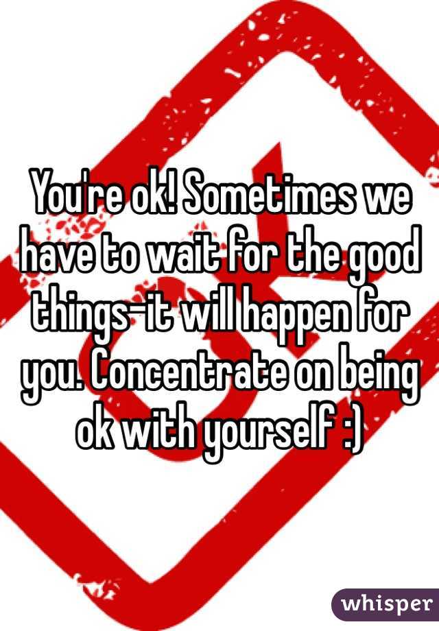 You're ok! Sometimes we have to wait for the good things-it will happen for you. Concentrate on being ok with yourself :)