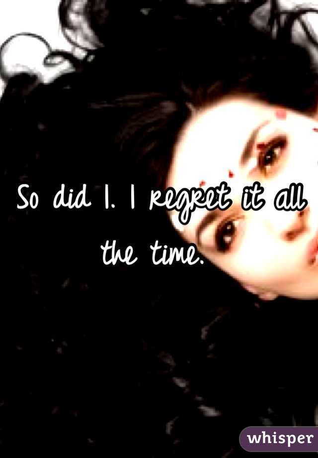 So did I. I regret it all the time. 
