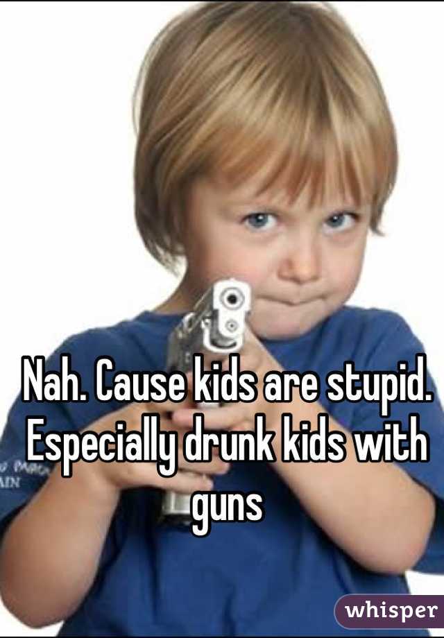 Nah. Cause kids are stupid. Especially drunk kids with guns