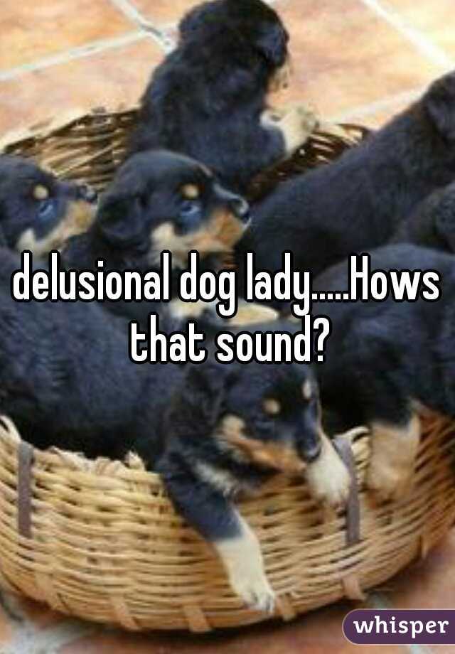 delusional dog lady.....Hows that sound?