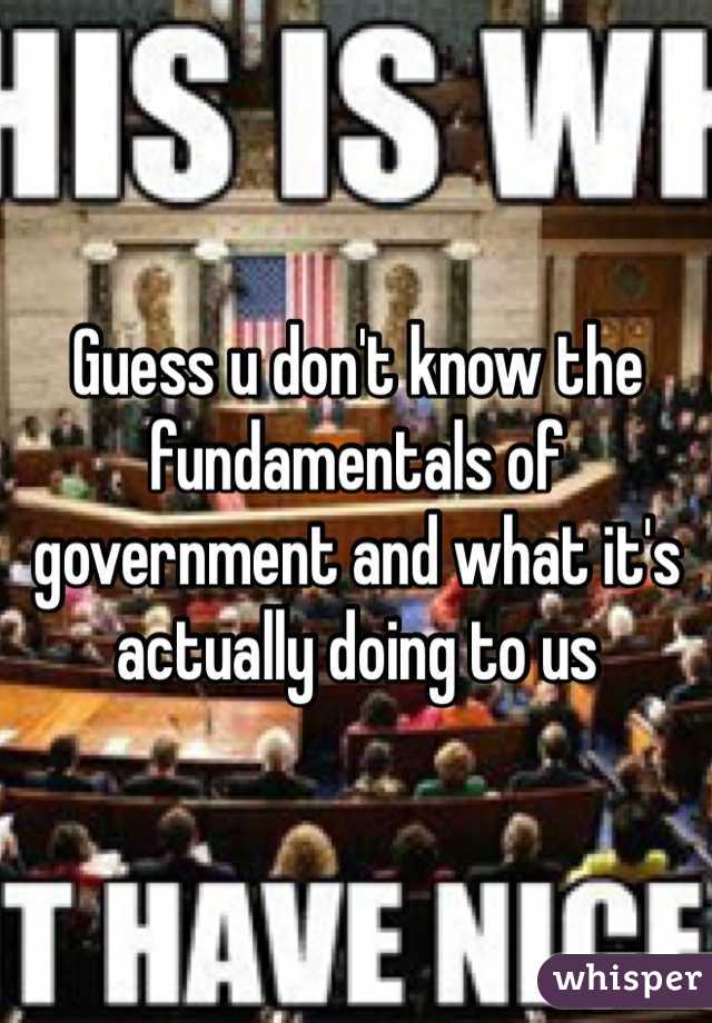 Guess u don't know the fundamentals of government and what it's actually doing to us