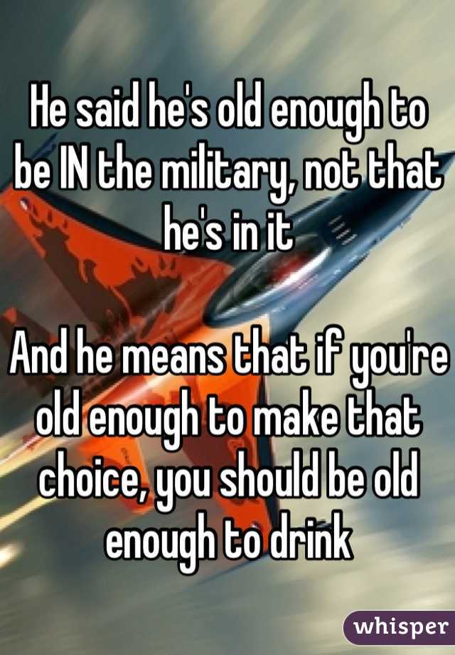 He said he's old enough to be IN the military, not that he's in it

And he means that if you're old enough to make that choice, you should be old enough to drink