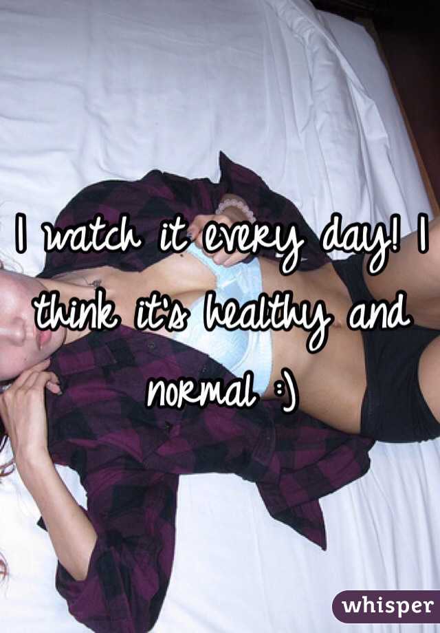 I watch it every day! I think it's healthy and normal :)