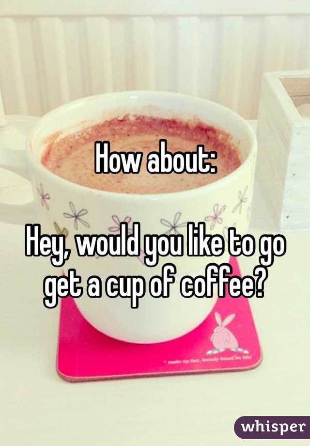 How about:

Hey, would you like to go get a cup of coffee?