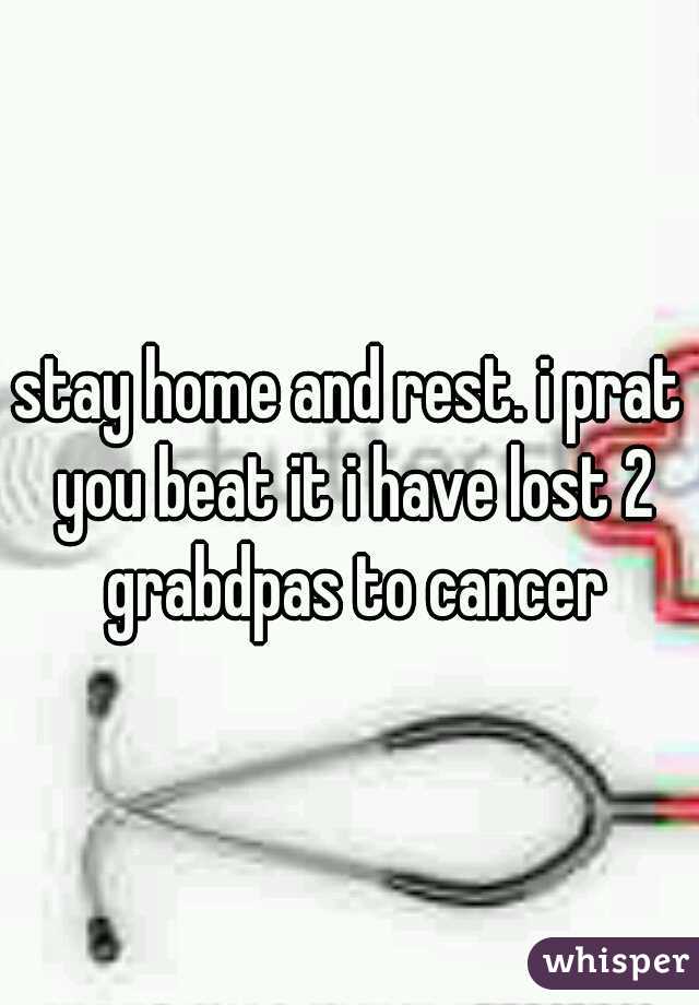 stay home and rest. i prat you beat it i have lost 2 grabdpas to cancer