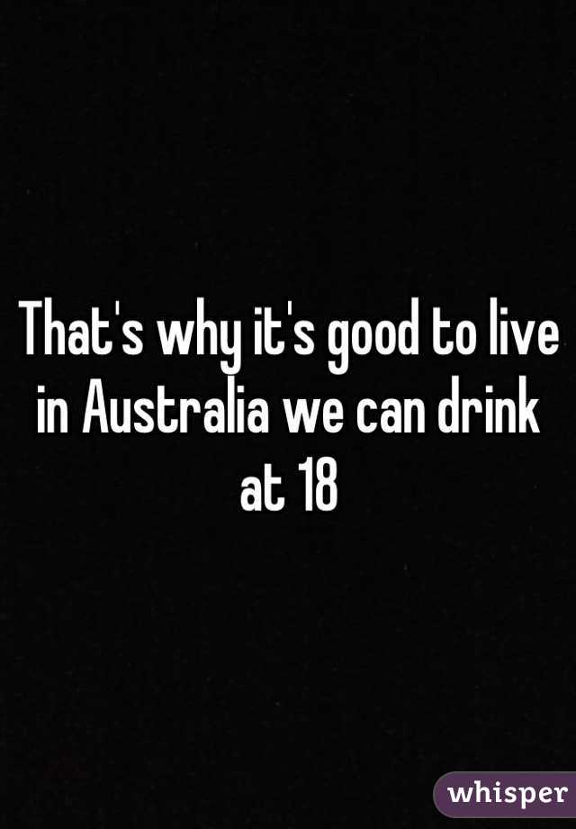 That's why it's good to live in Australia we can drink at 18