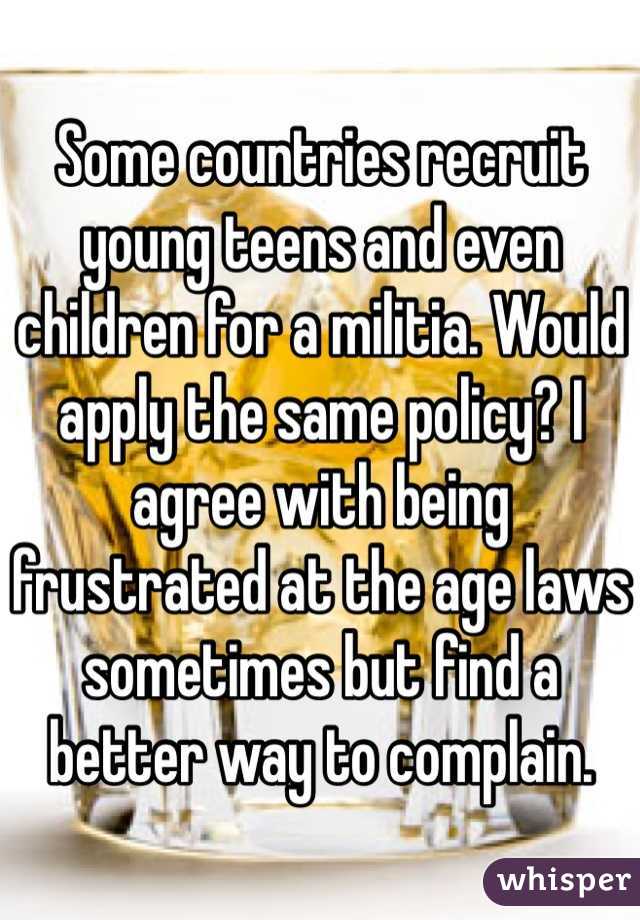 Some countries recruit young teens and even children for a militia. Would apply the same policy? I agree with being frustrated at the age laws sometimes but find a better way to complain.
