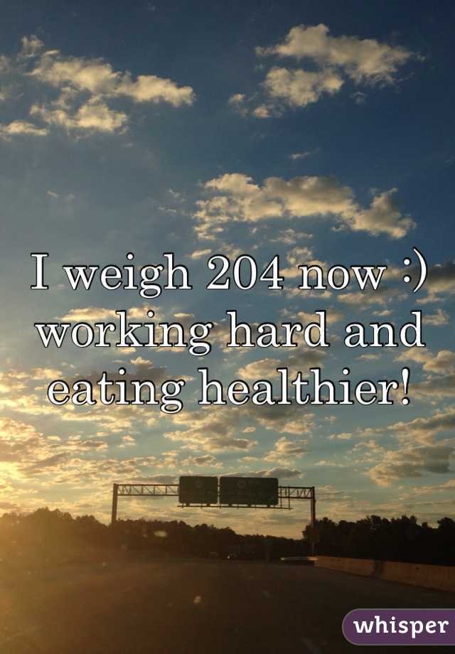 I weigh 204 now :) working hard and eating healthier! 