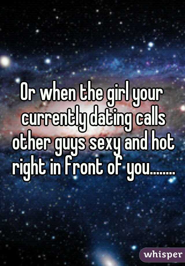 Or when the girl your currently dating calls other guys sexy and hot right in front of you........