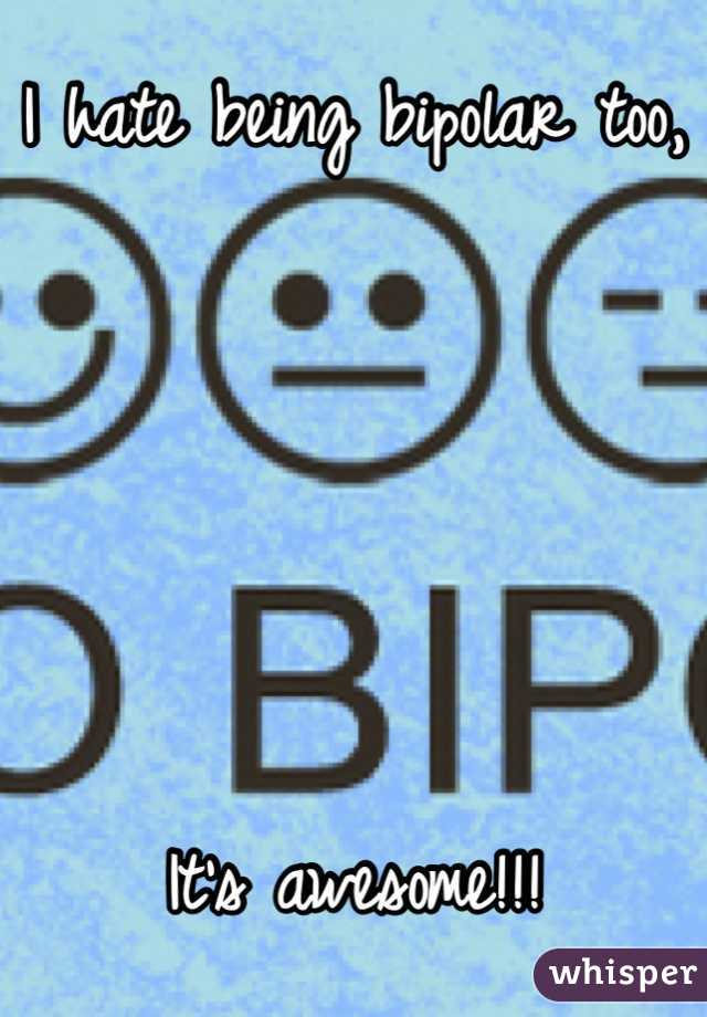 I hate being bipolar too,





It's awesome!!! 
