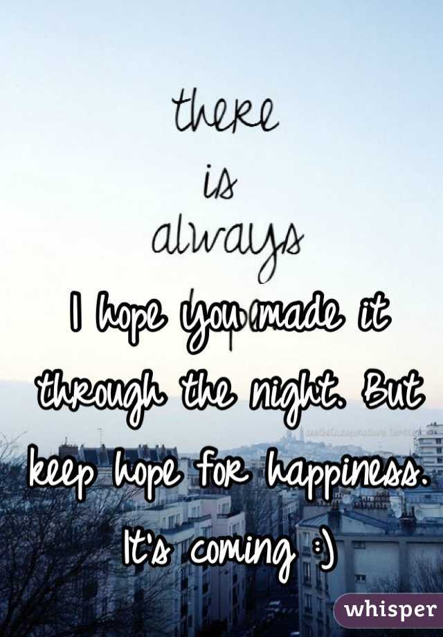I hope you made it through the night. But keep hope for happiness. It's coming :)