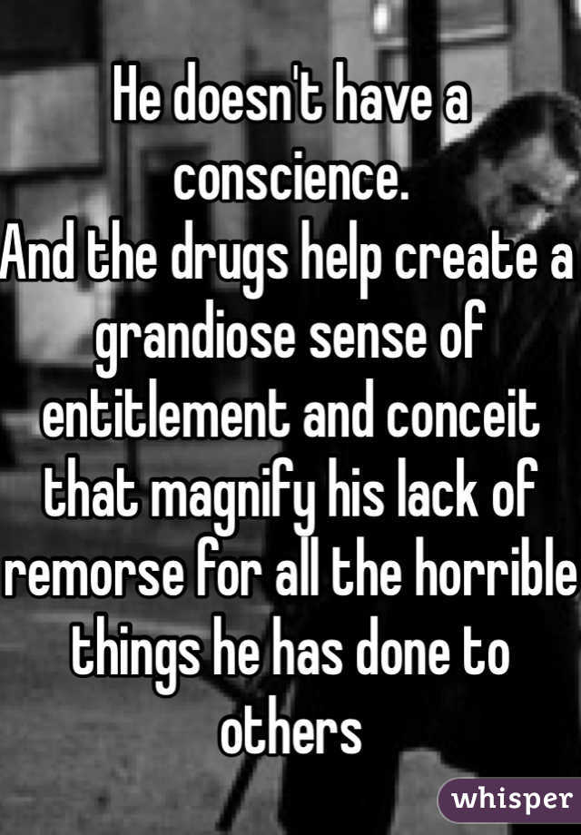 He doesn't have a conscience. 
And the drugs help create a grandiose sense of entitlement and conceit that magnify his lack of remorse for all the horrible things he has done to others