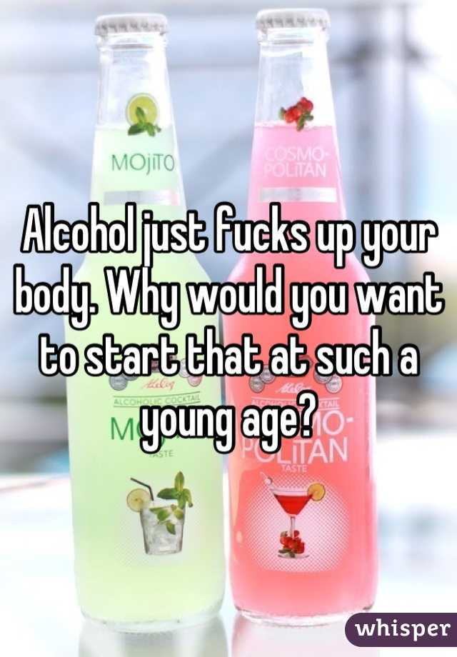 Alcohol just fucks up your body. Why would you want to start that at such a young age?