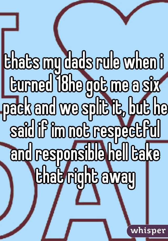 thats my dads rule when i turned 18he got me a six pack and we split it, but he said if im not respectful and responsible hell take that right away