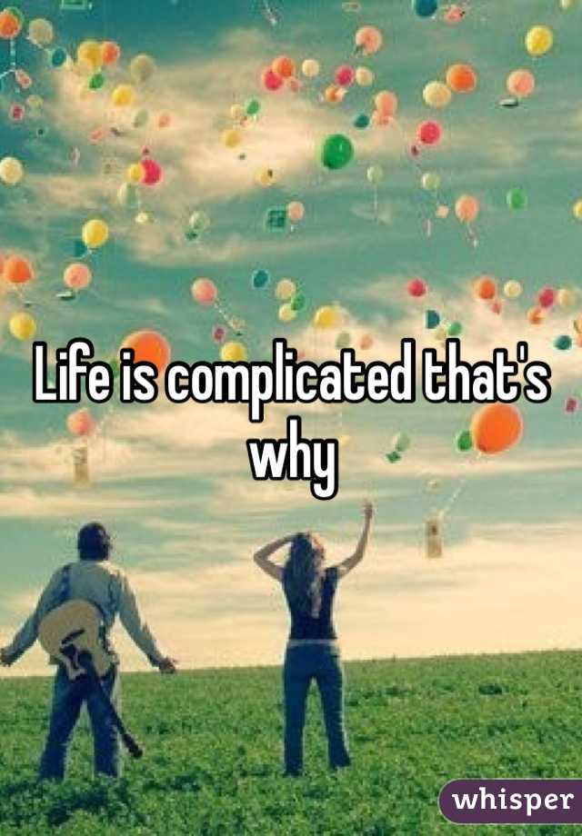 Life is complicated that's why