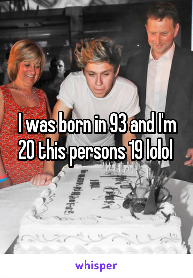 I was born in 93 and I'm 20 this persons 19 lolol 