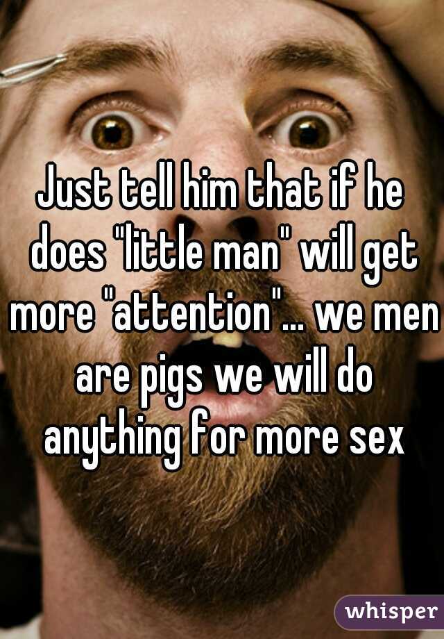 Just tell him that if he does "little man" will get more "attention"... we men are pigs we will do anything for more sex