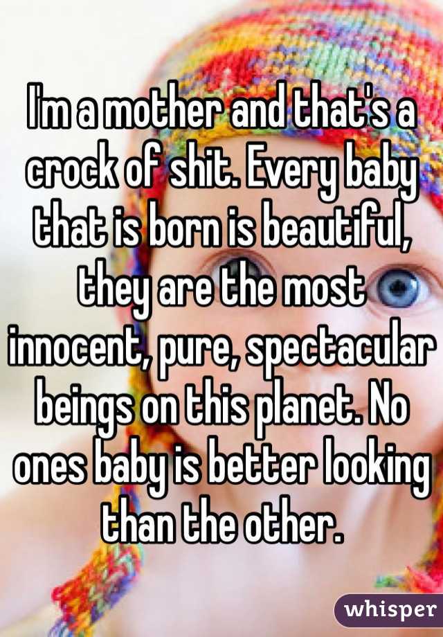 I'm a mother and that's a crock of shit. Every baby that is born is beautiful, they are the most innocent, pure, spectacular beings on this planet. No ones baby is better looking than the other. 