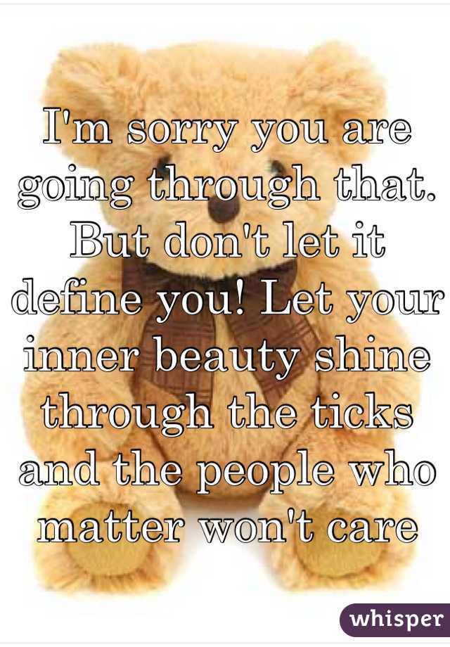 I'm sorry you are going through that. But don't let it define you! Let your inner beauty shine through the ticks and the people who matter won't care 
