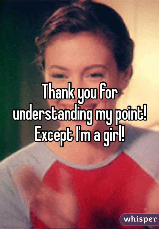 Thank you for understanding my point! 
Except I'm a girl!