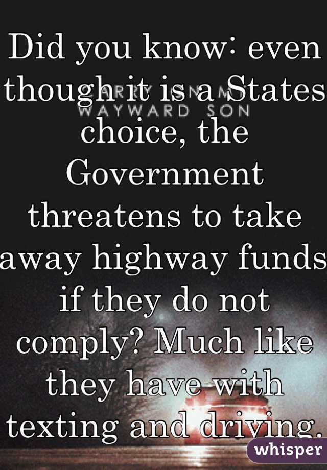 Did you know: even though it is a States choice, the Government threatens to take away highway funds if they do not comply? Much like they have with texting and driving.