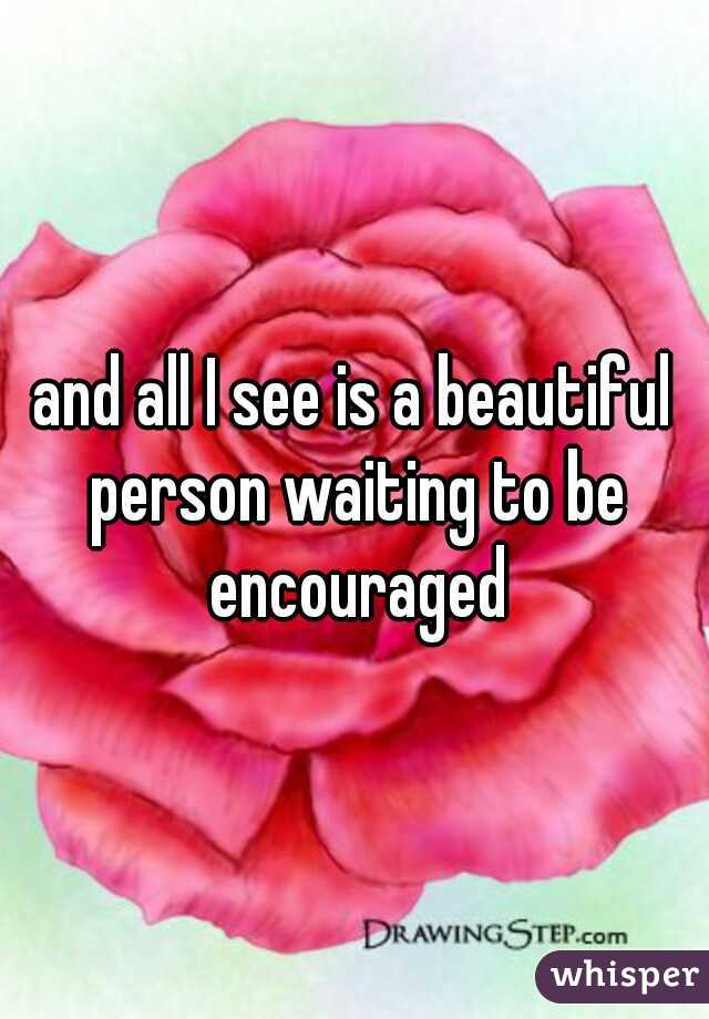 and all I see is a beautiful person waiting to be encouraged