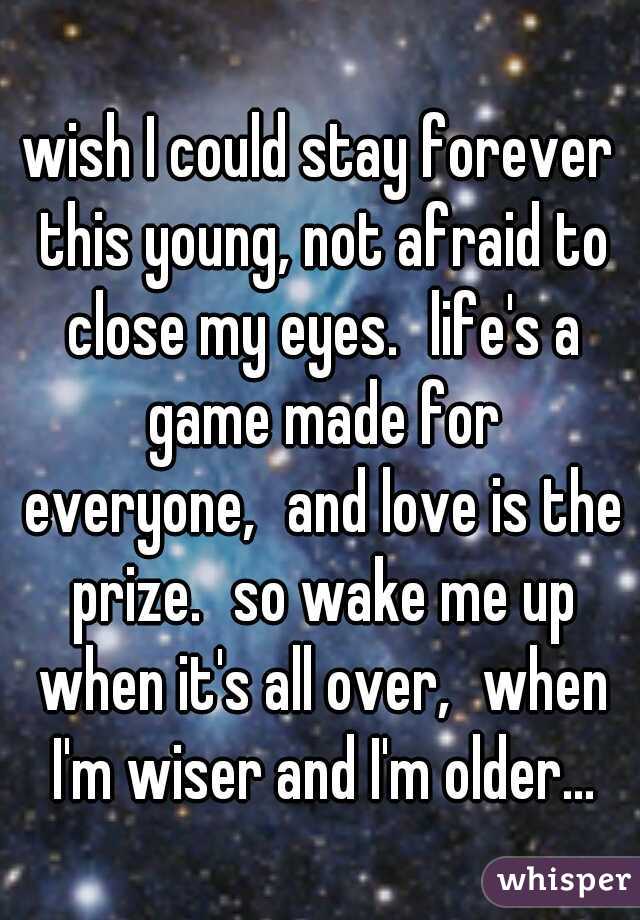 wish I could stay forever this young, not afraid to close my eyes.
life's a game made for everyone,
and love is the prize.
so wake me up when it's all over,
when I'm wiser and I'm older...