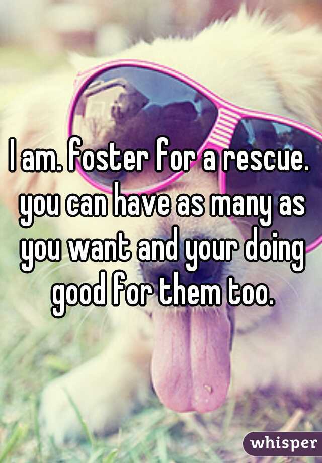 I am. foster for a rescue. you can have as many as you want and your doing good for them too.