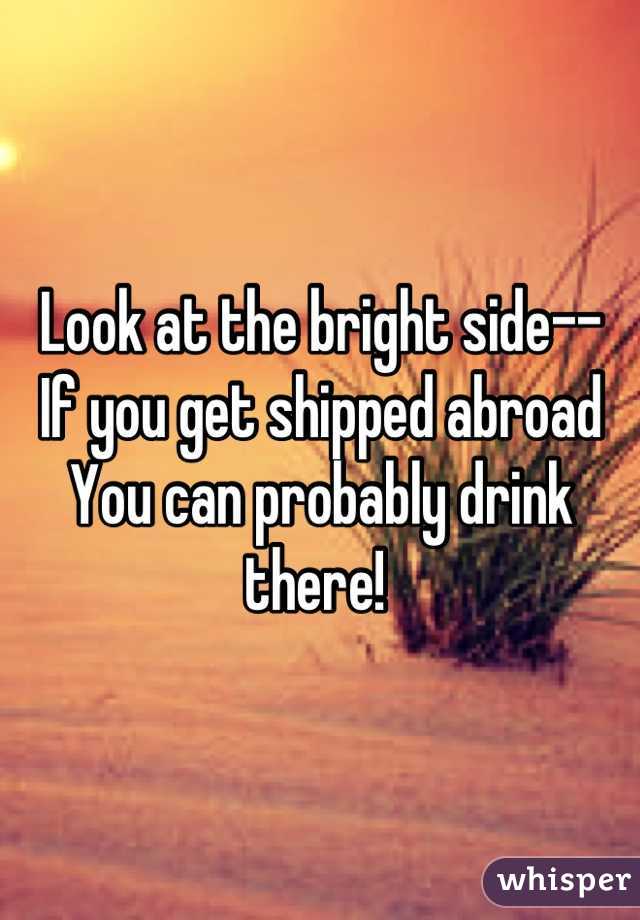 Look at the bright side--
If you get shipped abroad
You can probably drink there! 