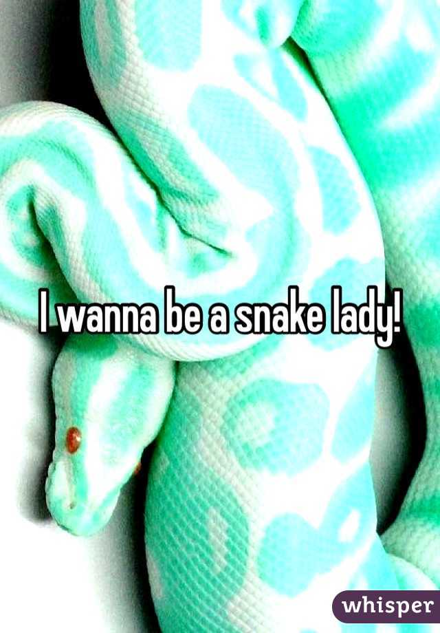 I wanna be a snake lady!