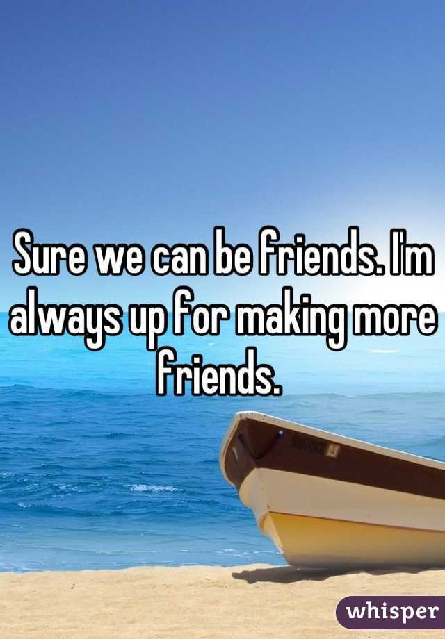 Sure we can be friends. I'm always up for making more friends. 