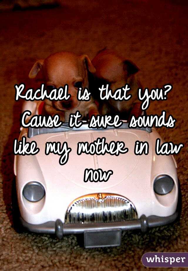 Rachael is that you? Cause it sure sounds like my mother in law now