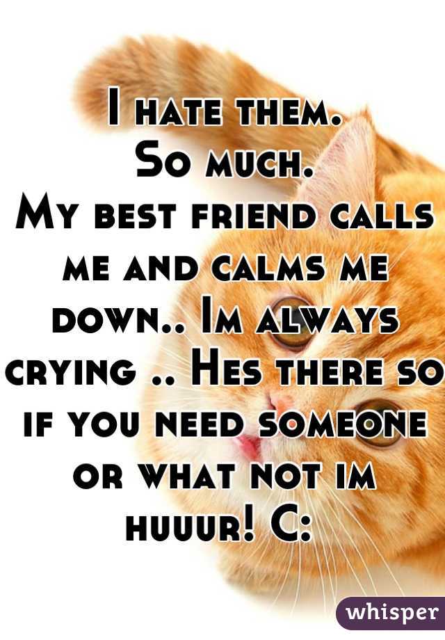 I hate them.
So much.
My best friend calls me and calms me down.. Im always crying .. Hes there so if you need someone or what not im huuur! C: 