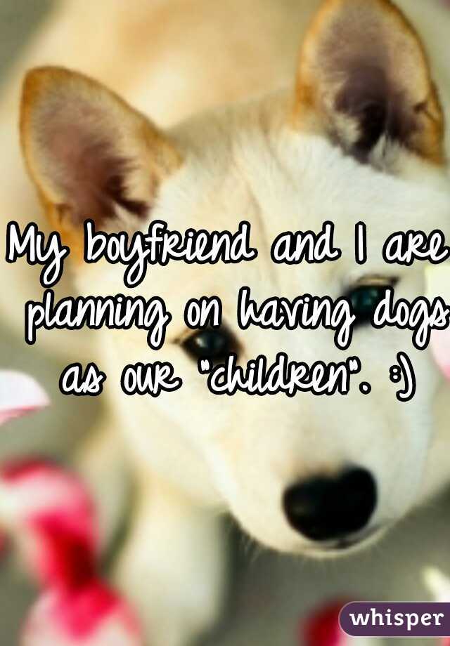 My boyfriend and I are planning on having dogs as our "children". :)