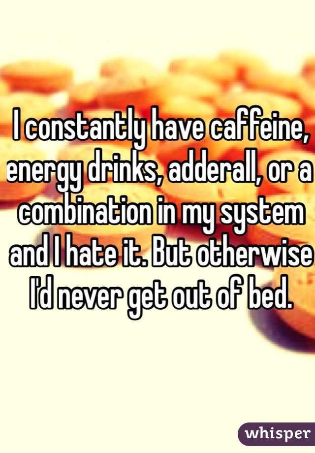 I constantly have caffeine, energy drinks, adderall, or a combination in my system and I hate it. But otherwise I'd never get out of bed.