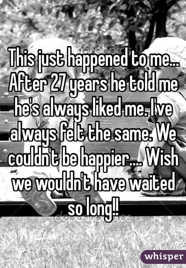 This just happened to me... After 27 years he told me he's always liked me. I've always felt the same. We couldn't be happier.... Wish we wouldn't have waited so long!!
