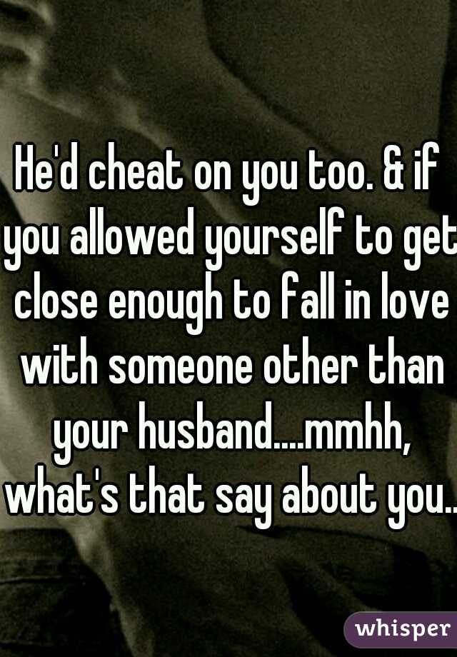 He'd cheat on you too. & if you allowed yourself to get close enough to fall in love with someone other than your husband....mmhh, what's that say about you..?