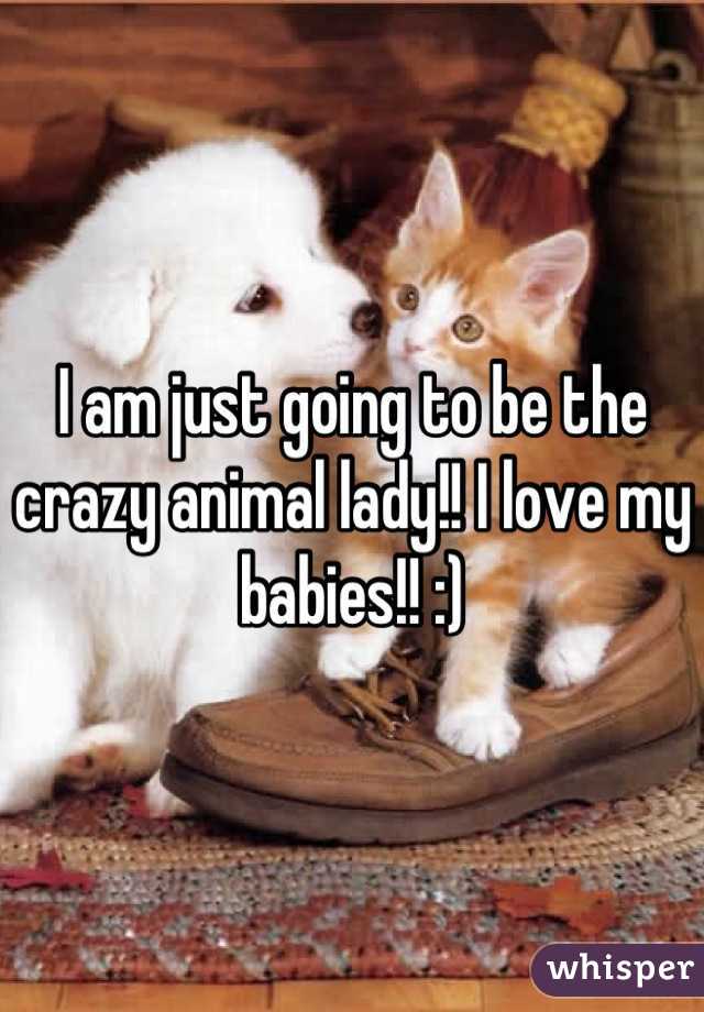 I am just going to be the crazy animal lady!! I love my babies!! :)