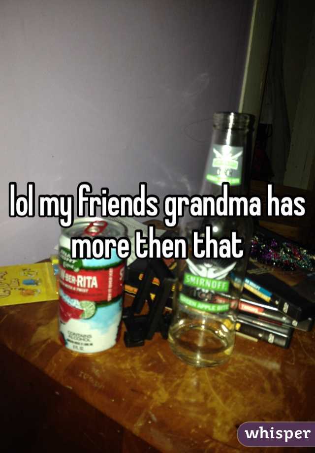 lol my friends grandma has more then that 