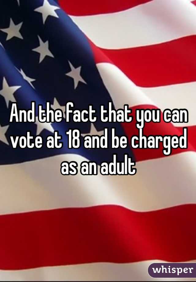And the fact that you can vote at 18 and be charged as an adult