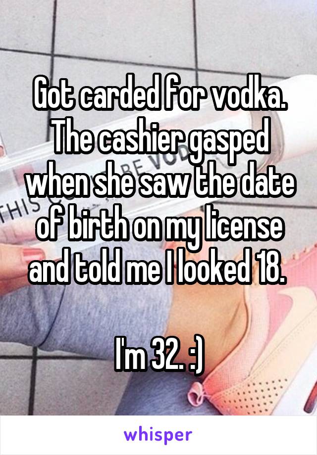 Got carded for vodka. The cashier gasped when she saw the date of birth on my license and told me I looked 18. 

I'm 32. :)